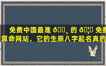 免费中国最准 🕸 的 🦆 免费算命网站，它的生辰八字起名真的靠谱吗